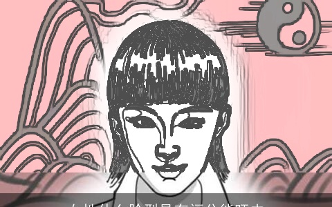 女性什么脸型最有福分能旺夫