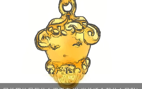 属羊男的佩戴什么保平安(生肖羊适合戴什么吊坠)