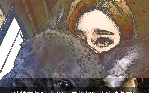 独特霸气动物代号(宠物好听的独特名字)