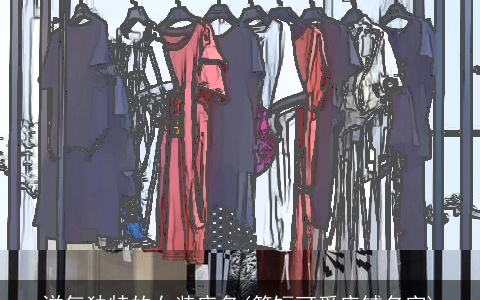 洋气独特的女装店名(简短可爱店铺名字)