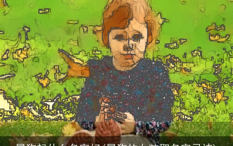 属狗起什么名字好(属狗的女孩取名字忌讳)