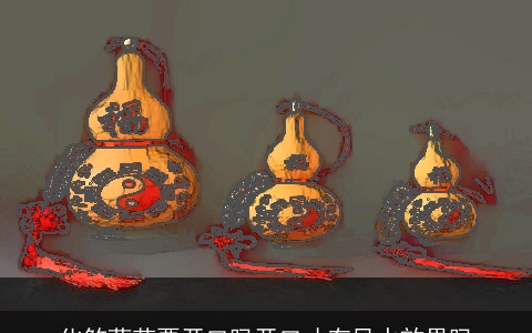 化煞葫芦要开口吗开口才有风水效果吗