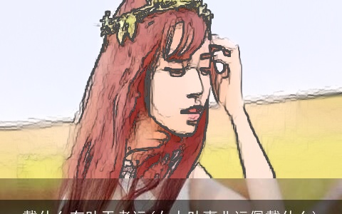 戴什么有助于考运(女人助事业运佩戴什么)