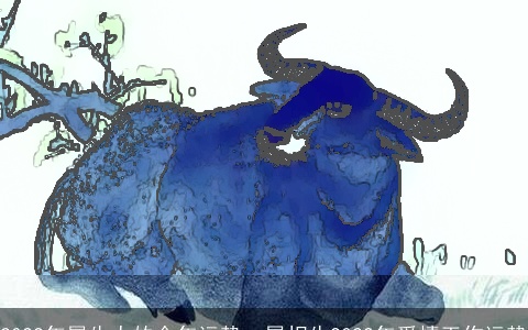 2022年属牛人的全年运势，属相牛2022年爱情工作运势