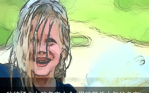 独特稀少女孩名字大全(男孩简单大气的名字)