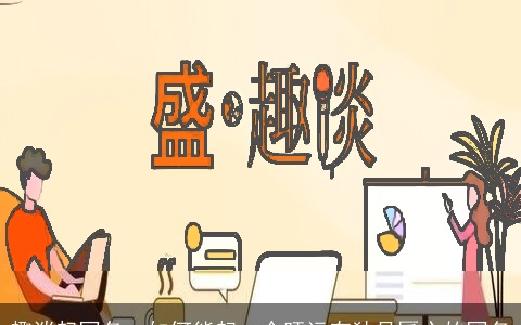 趣谈起网名：如何能起一个旺运有独具匠心的网名