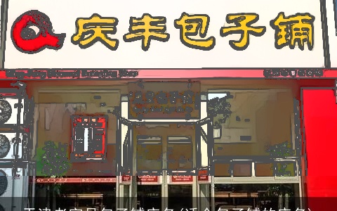 天津老字号包子铺店名(适合包子铺的店名)