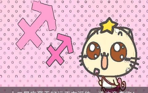 十二星座夏天好运正在派件，请注意查收！