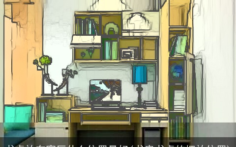 书桌放在客厅什么位置最好(书房书桌的摆放位置)