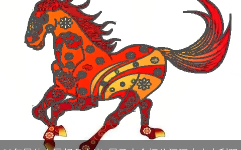 90年属什么属相多少岁 属马人会福分深沉大吉大利吗