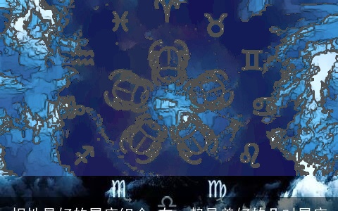 相性最好的星座组合 在一起最美好的几对星座