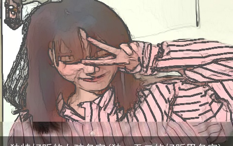 独特好听的女孩名字(独一无二的好听男名字)