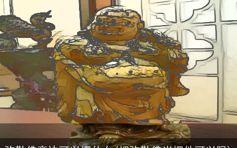 弥勒佛旁边可以摆什么(把弥勒佛当摆件可以吗)