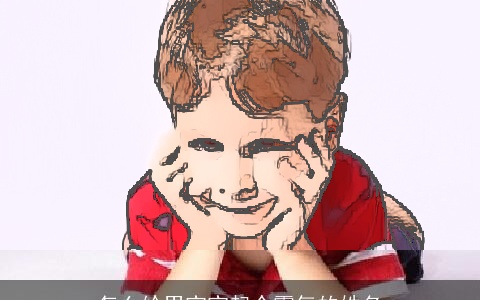 怎么给男宝宝起个霸气的姓名