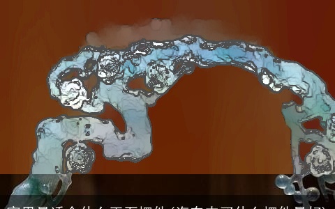 家里最适合什么玉石摆件(汽车内买什么摆件最好)