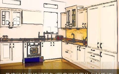 最流行的橱柜门颜色(厨房橱柜用什么材质好)