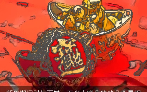 新年期间财气不错，至少小赚几笔的几个属相