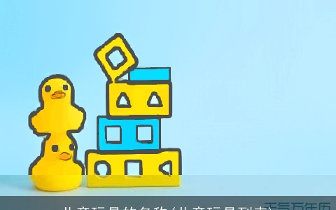 儿童玩具的名称(儿童玩具列表)