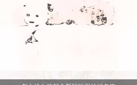 怎么给女孩起个新鲜脱俗的好名字