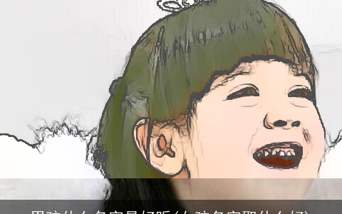 男孩什么名字最好听(女孩名字取什么好)