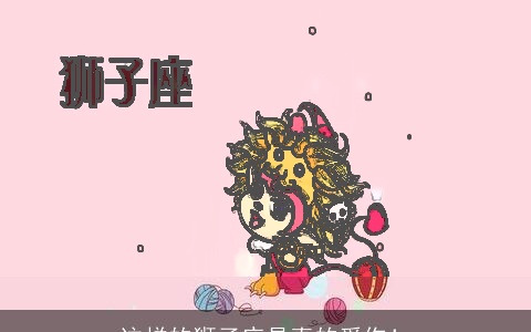 这样的狮子座是真的爱你！