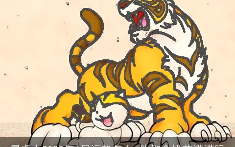 属虎人2022年4月运势怎么 他们会桃花满满吗