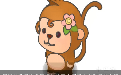 属猴的几月出世最好？这三个属猴人出世月的命运