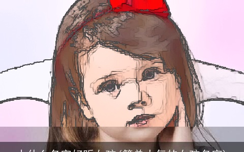 小什么名字好听女孩(简单大气的女孩名字)