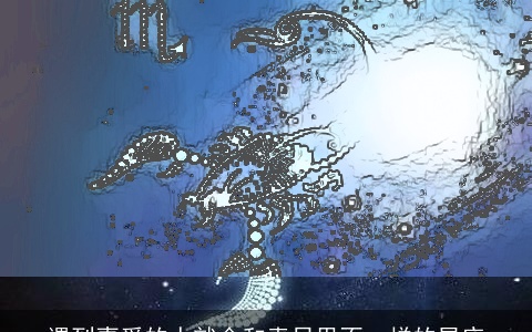 遇到喜爱的人就会和素日里不一样的星座