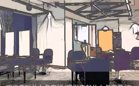 理发店叫什么名字好(理发店起什么名字最好)