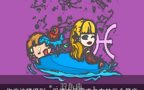 你应该猜得到，爱情中最需求自在的三个星座