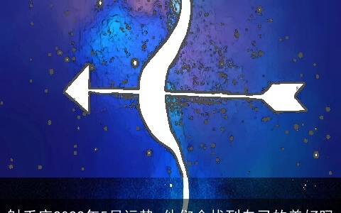 射手座2022年5月运势 他们会找到自己的美好吗