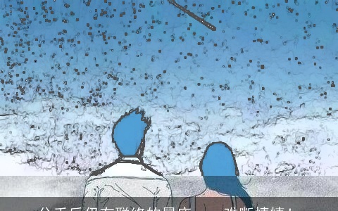 分手后仍有联络的星座cp，难断情愫！