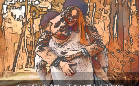 千万别犯这种错，不然12星女永不宽恕