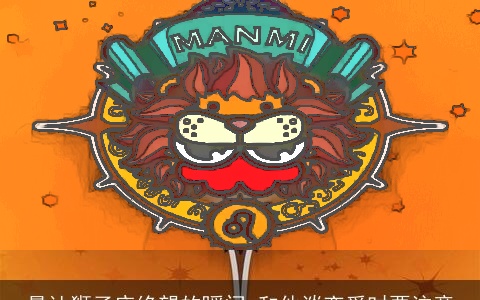 最让狮子座绝望的瞬间 和他谈恋爱时要注意