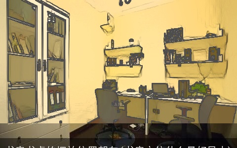 书房书桌的摆放位置朝向(书房方位什么最好风水)