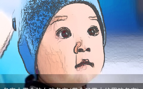 名字中带金的女孩名字(带金又带木的男孩名字)