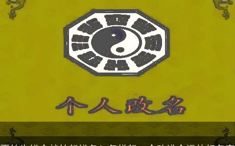 不怕生错命就怕起错名！怎样起一个改进命运的好名字