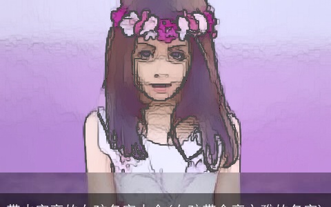 带火字旁的女孩名字大全(女孩带金旁文雅的名字)