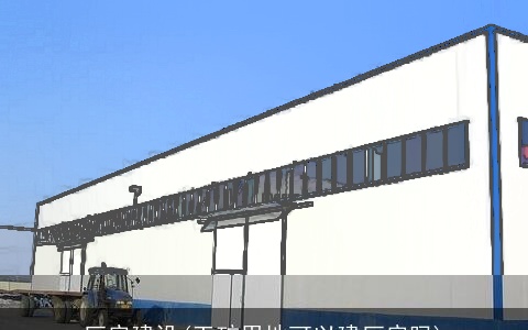 厂房建设(工矿用地可以建厂房吗)