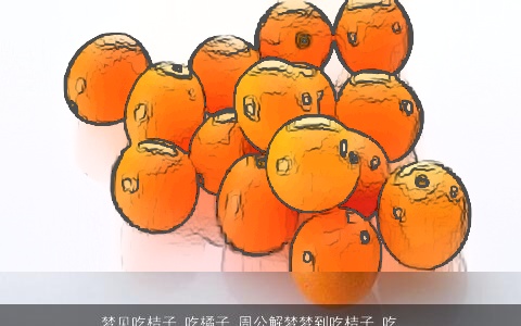 梦见吃桔子 吃橘子_周公解梦梦到吃桔子 吃橘子是什么意思_做梦梦见吃桔子 吃橘子好不好