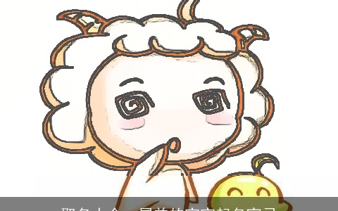 取名大全：属羊的宝宝起名宜忌