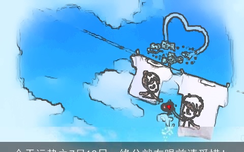 今天运势之7月12日，缘分就在眼前请爱惜！