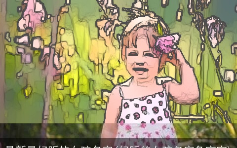 最新最好听的女孩名字(好听的女孩名字兔宝宝)