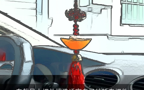 车载风水摆件挑选适宜自己的轿车摆件