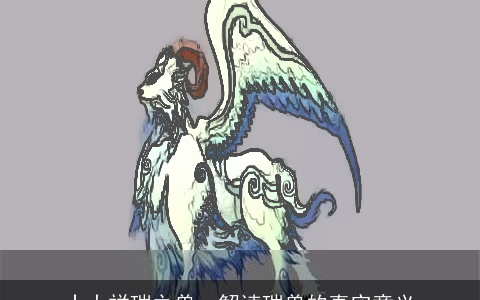 十大祥瑞之兽，解读瑞兽的真实意义