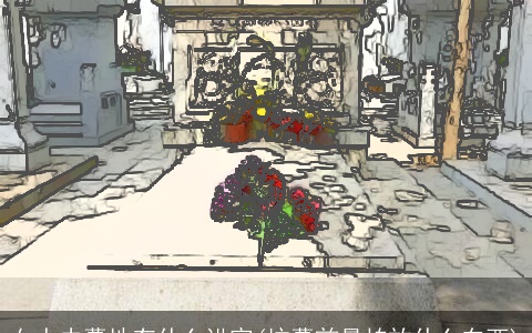 女人去墓地有什么讲究(坟墓前最怕放什么东西)