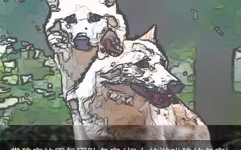 带狼字的霸气团队名字(权力的游戏狼的名字)