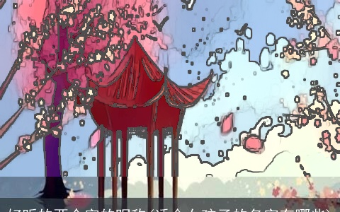 好听的两个字的昵称(适合女孩子的名字有哪些)