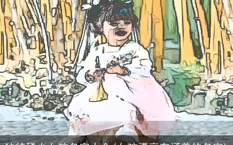 独特稀少女孩名字大全(女孩漂亮有涵养的名字)